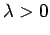 $\lambda > 0$